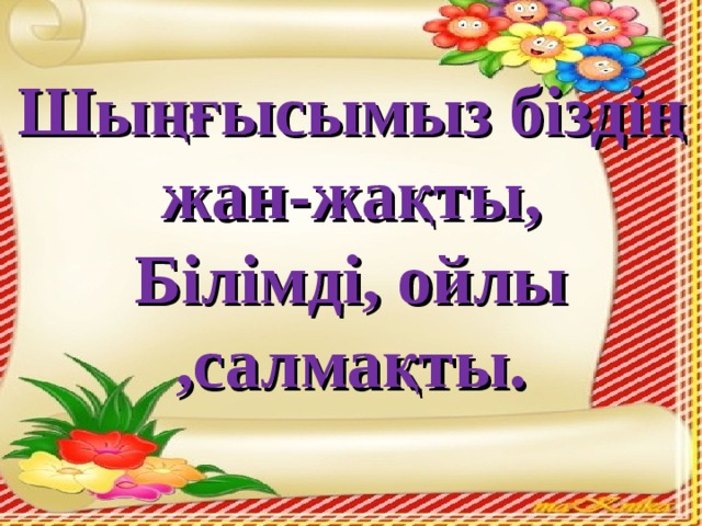 Шыңғысымыз біздің жан-жақты, Білімді, ойлы ,салмақты.