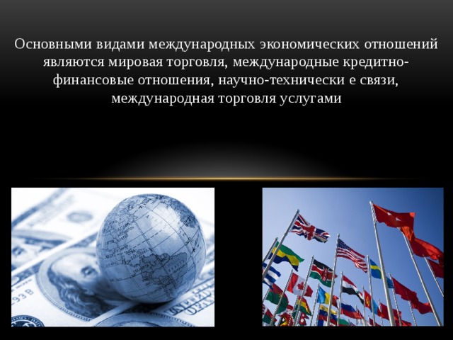 Основными видами международных экономических отношений являются мировая торговля, международные кредитно-финансовые отношения, научно-технически е связи, международная торговля услугами