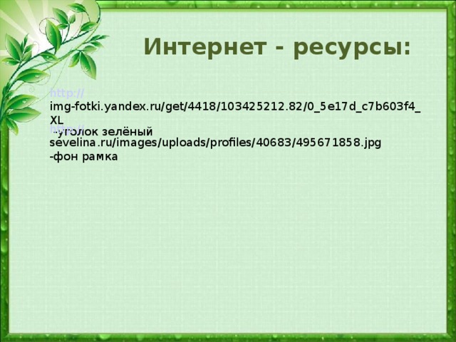 Интернет - ресурсы: http:// img-fotki.yandex.ru/get/4418/103425212.82/0_5e17d_c7b603f4_XL -уголок зелёный http:// sevelina.ru/images/uploads/profiles/40683/495671858.jpg -фон рамка