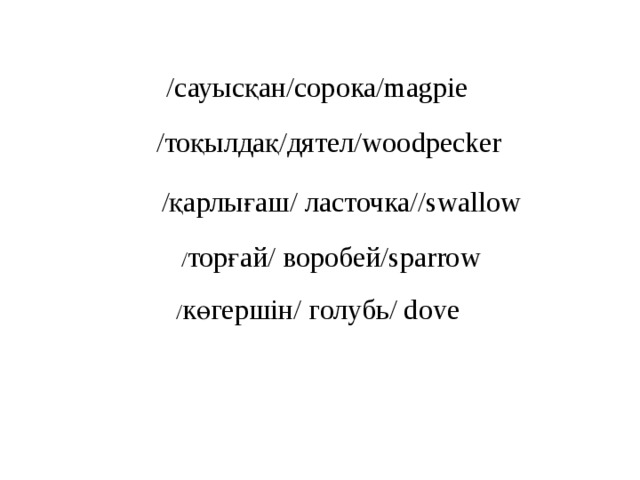 /сауысқан/сорока/ magpie / тоқылдақ/дятел/woodpecker /қарлығаш/ ласточка//swallow / торғай/ воробей/ sparrow / көгершін/ голубь/ dove