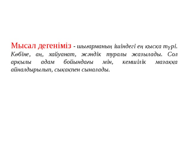 Мысал дегеніміз - шығарманың ішіндегі ең қысқа түрі. Көбіне, аң, хайуанат, жәндік туралы жазылады. Сол арқылы адам бойындағы мін, кемшілік мазаққа айналдырылып, сықақпен сыналады.