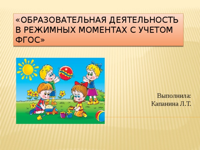 «Образовательная деятельность в режимных моментах с учетом ФГОС» Выполнила: Капанина Л.Т.