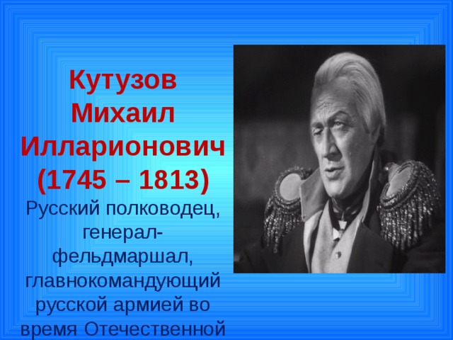 Кутузов Михаил Илларионович (1745 – 1813)  Русский полководец, генерал-фельдмаршал,  главнокомандующий русской армией во время Отечественной войны 1812 года.   .