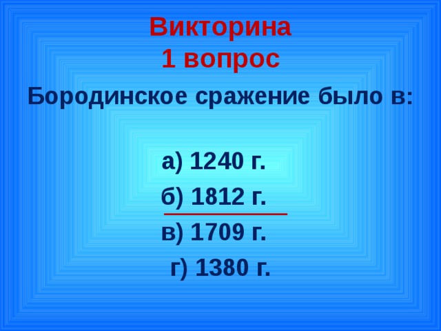 Викторина  1 вопрос Бородинское сражение было в:   а) 1240 г. б) 1812 г. в) 1709 г. г) 1380 г.