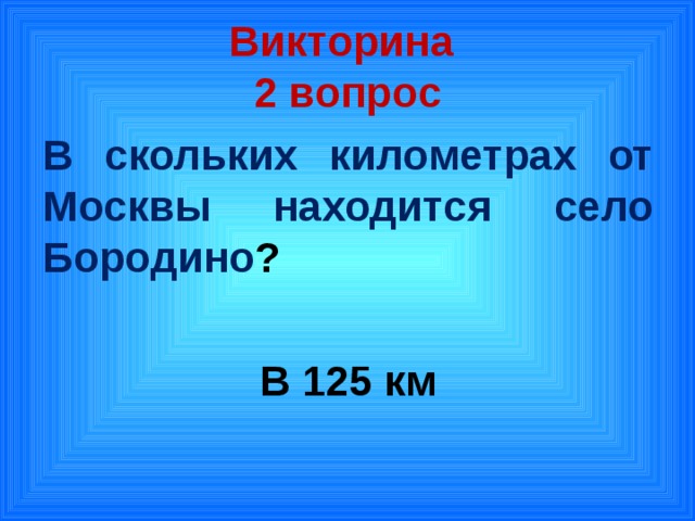 Викторина  2 вопрос В скольких километрах от Москвы находится село Бородино ?  В 125 км