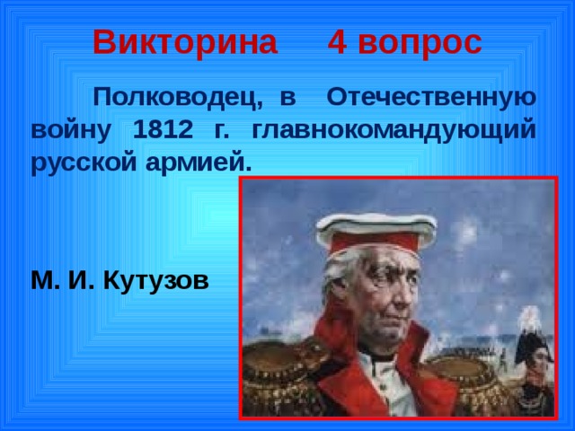 Викторина 4 вопрос  Полководец, в Отечественную войну 1812 г. главнокомандующий русской армией.   М. И. Кутузов