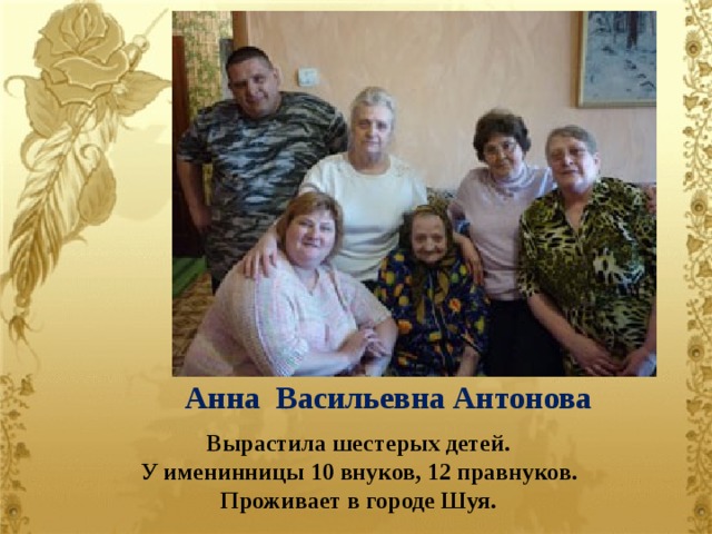 Анна Васильевна Антонова   Вырастила шестерых детей. У именинницы 10 внуков, 12 правнуков. Проживает в городе Шуя.