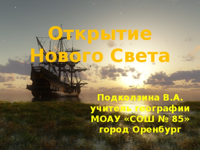 Открытие Нового Света Подколзина В.А. учитель географии МОАУ «СОШ № 85» город Оренбург