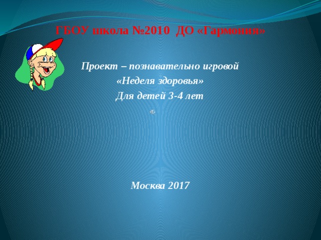 ГБОУ школа №2010 ДО «Гармония» Проект – познавательно игровой «Неделя здоровья» Для детей 3-4 лет      Москва 2017