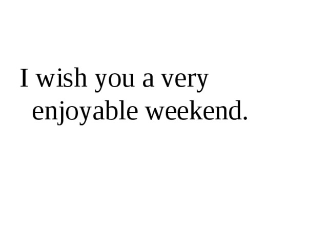 I wish you a very enjoyable weekend.