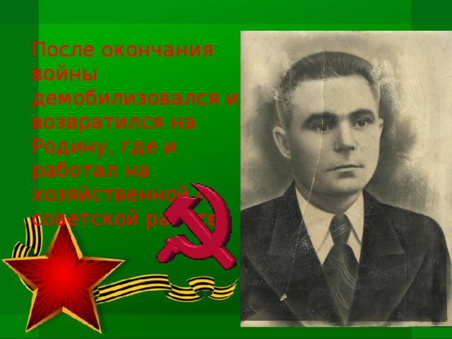 После окончания войны демобилизовался и возвратился на Родину, где и работал на хозяйственной и советской работе.