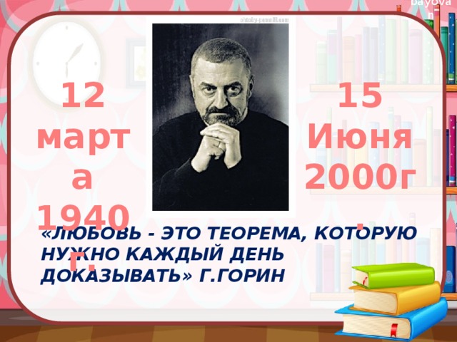 12 марта 15 1940г. Июня 2000г. «Любовь - это теорема, которую нужно каждый день доказывать» Г.Горин