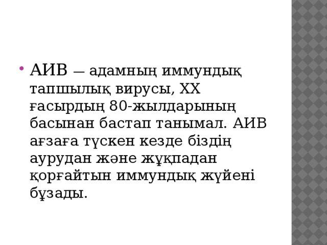 АИВ — адамның иммундық тапшылық вирусы, ХХ ғасырдың 80-жылдарының басынан бастап танымал. АИВ ағзаға түскен кезде біздің аурудан және жұқпадан қорғайтын иммундық жүйені бұзады.