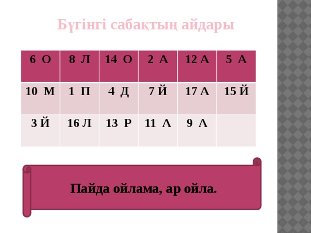 Бүгінгі сабақтың айдары 6 О  8 Л 10 М  1 П 14 О 3 Й 2 А 16 Л 4 Д 7 Й 12 А 13 Р 17 А 5 А 11 А 15 Й  9 А   Пайда ойлама, ар ойла.