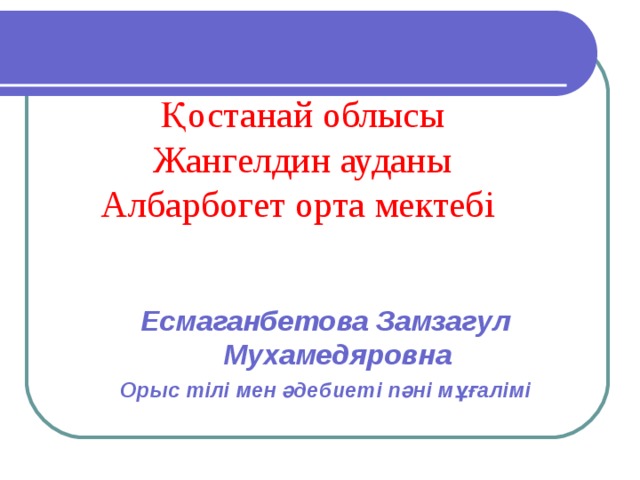 Қостанай облысы  Жангелдин ауданы  Албарбогет орта мектебі і. Есмаганбетова Замзагул Мухамедяровна Орыс тілі мен әдебиеті пәні мұғалімі