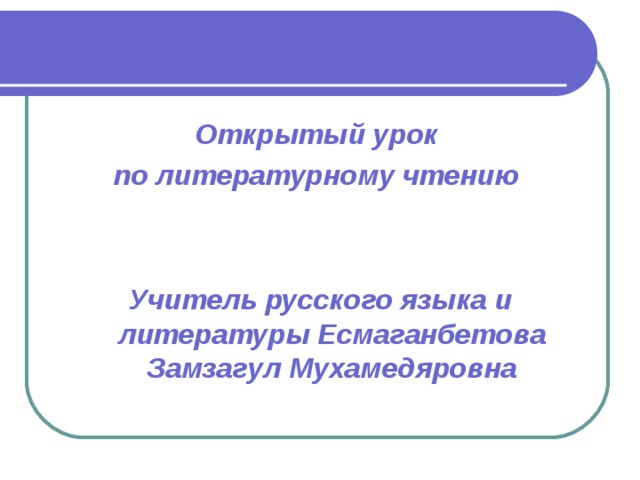 Открытый урок по литературному чтению   Учитель русского языка и литературы Есмаганбетова Замзагул Мухамедяровна