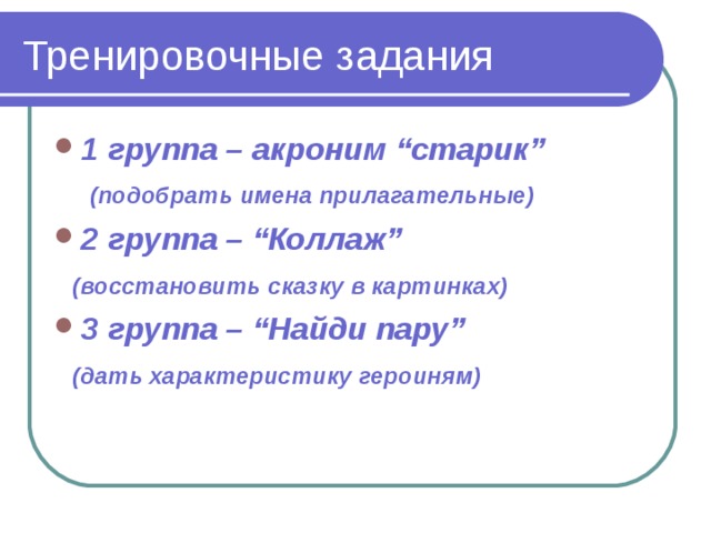 Тренировочные задания 1 группа – акроним “старик”  (подобрать имена прилагательные) 2 группа – “Коллаж”  (восстановить сказку в картинках) 3 группа – “Найди пару”  (дать характеристику героиням)