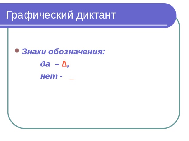 Графический диктант   Знаки обозначения:  да  –  ∆ ,  нет -  _