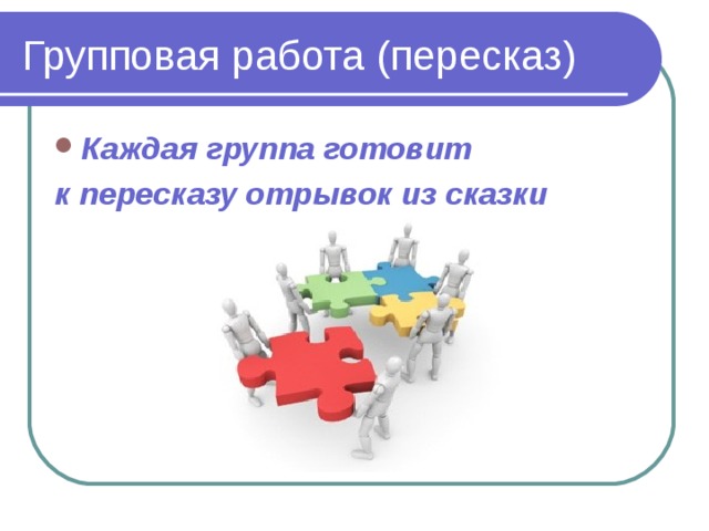 Групповая работа (пересказ) Каждая группа готовит к пересказу отрывок из сказки