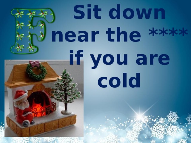 Sit down near the ****  if you are cold