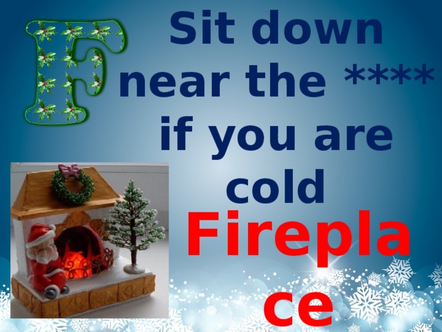 Sit down near the ****  if you are cold Fireplace