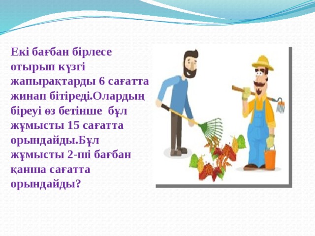 Екі бағбан бірлесе отырып күзгі жапырақтарды 6 сағатта жинап бітіреді.Олардың біреуі өз бетінше бұл жұмысты 15 сағатта орындайды.Бұл жұмысты 2-ші бағбан қанша сағатта орындайды?