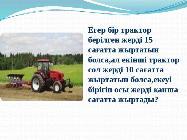 Егер бір трактор берілген жерді 15 сағатта жыртатын болса,ал екінші трактор сол жерді 10 сағатта жыртатын болса,екеуі бірігіп осы жерді қанша сағатта жыртады?