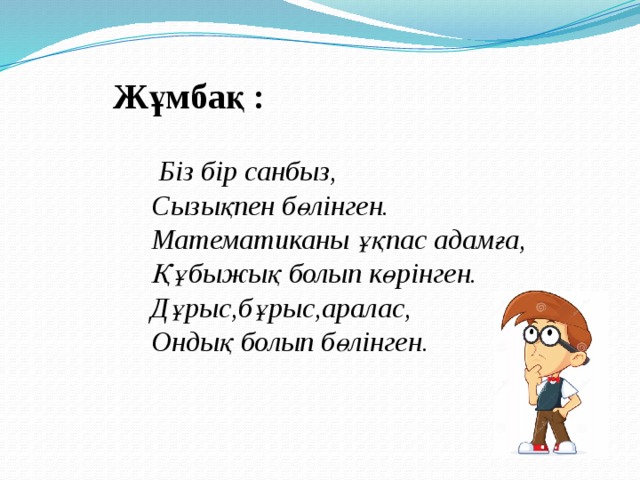 Жұмбақ :   Біз бір санбыз,  Сызықпен бөлінген.  Математиканы ұқпас адамға,  Құбыжық болып көрінген.  Дұрыс,бұрыс,аралас,  Ондық болып бөлінген.