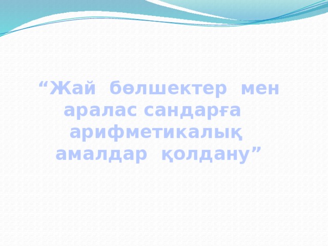 “ Жай бөлшектер мен аралас сандарға арифметикалық амалдар қолдану”