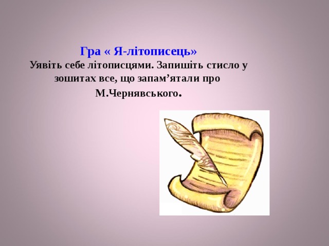 Гра « Я-літописець»  Уявіть себе літописцями. Запишіть стисло у зошитах все, що запам’ятали про М.Чернявського .