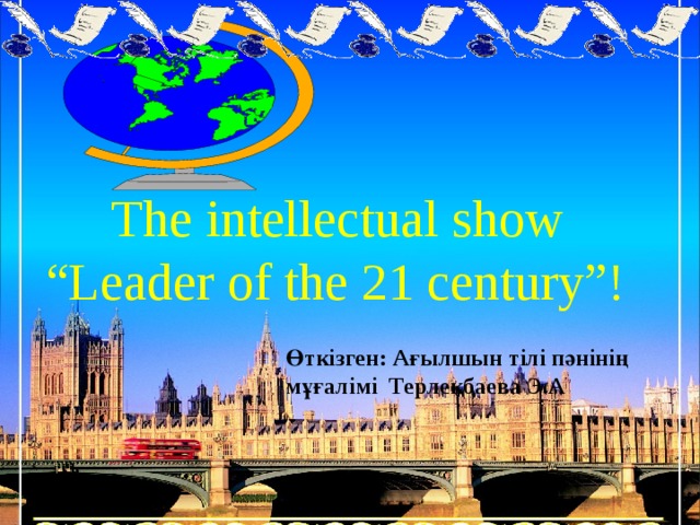The intellectual show  “Leader of the 21 century”! Өткізген: Ағылшын тілі пәнінің мұғалімі Терлекбаева Э.А