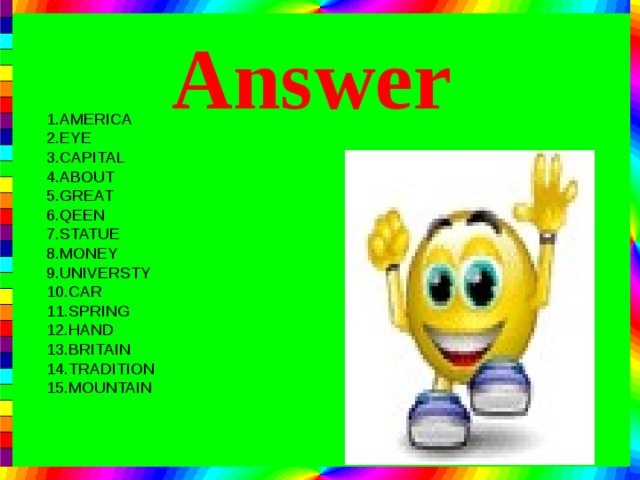 Answer 1.AMERICA 2.EYE 3.CAPITAL 4.ABOUT 5.GREAT 6.QEEN 7.STATUE 8.MONEY 9.UNIVERSTY 10.CAR 11.SPRING 12.HAND 13.BRITAIN 14.TRADITION 15.MOUNTAIN