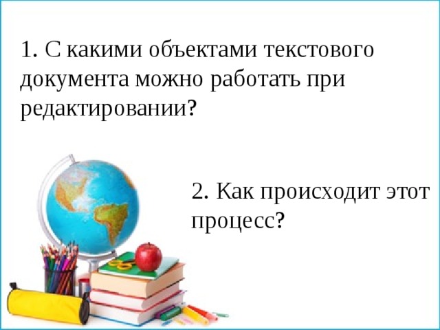 1. С какими объектами текстового документа можно работать при редактировании? 2. Как происходит этот процесс?