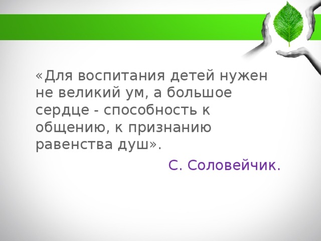 «Для воспитания детей нужен не великий ум, а большое сердце - способность к общению, к признанию равенства душ».  С. Соловейчик.