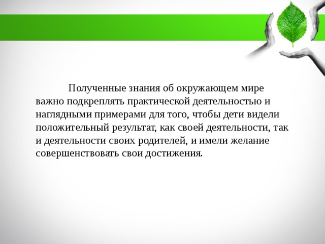 Полученные знания об окружающем мире важно подкреплять практической деятельностью и наглядными примерами для того, чтобы дети видели положительный результат, как своей деятельности, так и деятельности своих родителей, и имели желание совершенствовать свои достижения.