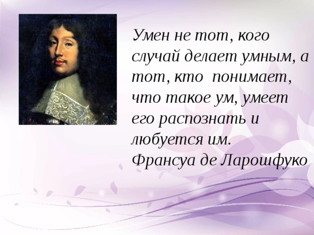 Умен не тот, кого случай делает умным, а тот, кто понимает, что такое ум, умеет его распознать и любуется им.  Франсуа де Ларошфуко