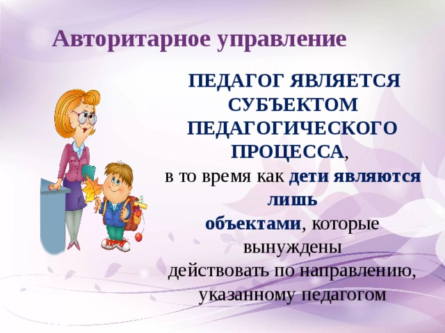 Авторитарное управление  ПЕДАГОГ ЯВЛЯЕТСЯ СУБЪЕКТОМ ПЕДАГОГИЧЕСКОГО ПРОЦЕССА , в то время как дети являются лишь  объектами , которые вынуждены  действовать по направлению, указанному педагогом