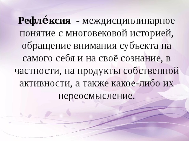 Рефле́ксия   - междисциплинарное понятие с многовековой историей, обращение внимания субъекта на самого себя и на своё сознание, в частности, на продукты собственной активности, а также какое-либо их переосмысление.