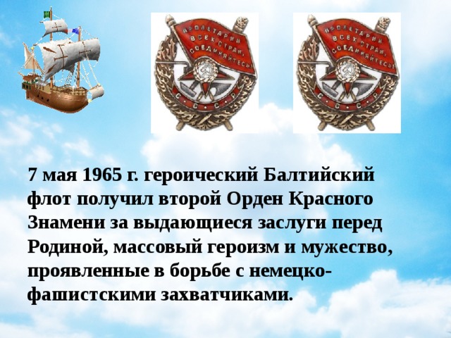 7 мая 1965 г. героический Балтийский флот получил второй Орден Красного Знамени за выдающиеся заслуги перед Родиной, массовый героизм и мужество, проявленные в борьбе с немецко-фашистскими захватчиками.