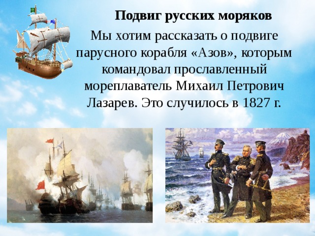 Подвиг русских моряков Мы хотим рассказать о подвиге парусного корабля «Азов», которым командовал прославленный мореплаватель Михаил Петрович Лазарев. Это случилось в 1827 г.