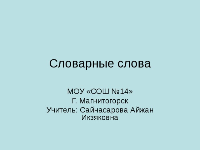 Словарные слова МОУ «СОШ №14» Г. Магнитогорск Учитель: Сайнасарова Айжан Икзяковна