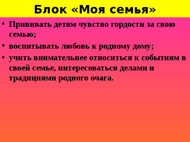 Блок «Моя семья» Прививать детям чувство гордости за свою семью; воспитывать любовь к родному дому; учить внимательнее относиться к событиям в своей семье, интересоваться делами и традициями родного очага.