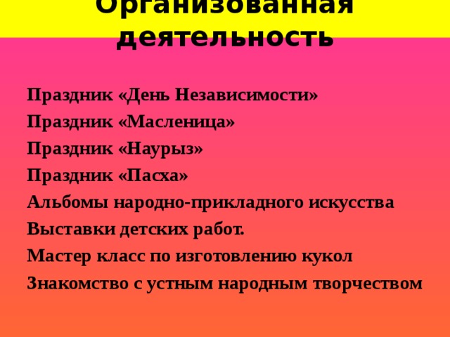 Организованная деятельность Праздник «День Независимости» Праздник «Масленица» Праздник «Наурыз» Праздник «Пасха» Альбомы народно-прикладного искусства Выставки детских работ. Мастер класс по изготовлению кукол Знакомство с устным народным творчеством