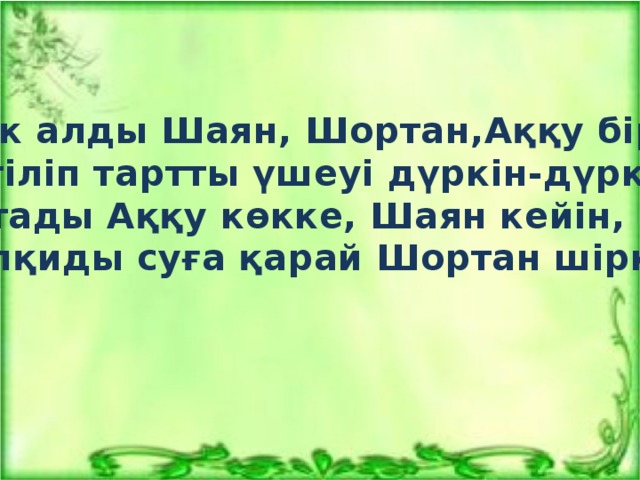 Жүк алды Шаян, Шортан,Аққу бір күн,  Жегіліп тартты үшеуі дүркін-дүркін. Тартады Аққу көкке, Шаян кейін,  Жұлқиды суға қарай Шортан шіркін!