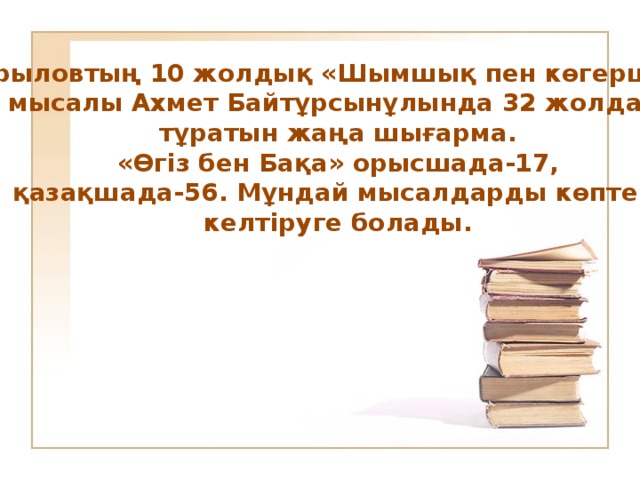 Крыловтың 10 жолдық «Шымшық пен көгершін» мысалы Ахмет Байтұрсынұлында 32 жолдан тұратын жаңа шығарма.  «Өгіз бен Бақа» орысшада-17, қазақшада-56. Мұндай мысалдарды көптеп келтіруге болады.