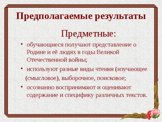 Предполагаемые результаты Предметные: обучающиеся получают представление о Родине и её людях в годы Великой Отечественной войны; используют разные виды чтения (изучающее  (смысловое), выборочное, поисковое;