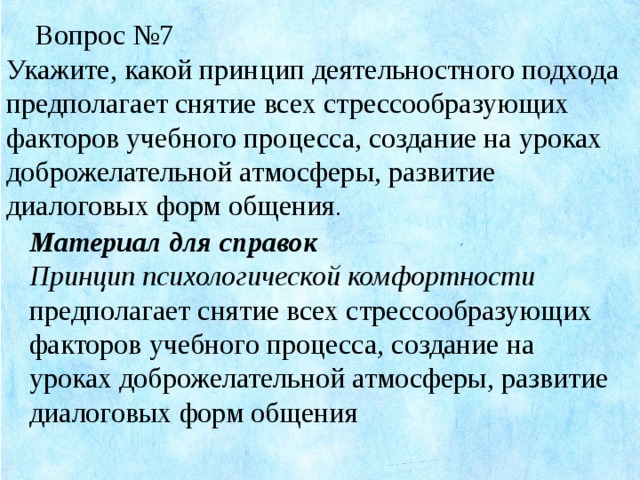 Вопрос №7 Укажите, какой принцип деятельностного подхода предполагает снятие всех стрессообразующих факторов учебного процесса, создание на уроках доброжелательной атмосферы, развитие диалоговых форм общения . Материал для справок Принцип психологической комфортности предполагает снятие всех стрессообразующих факторов учебного процесса, создание на уроках доброжелательной атмосферы, развитие диалоговых форм общения