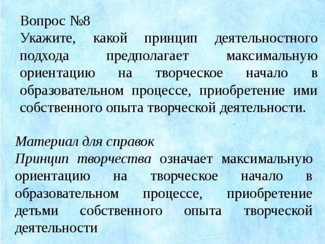 Вопрос №8 Укажите, какой принцип деятельностного подхода предполагает максимальную ориентацию на творческое начало в образовательном процессе, приобретение ими собственного опыта творческой деятельности. Материал для справок Принцип творчества означает максимальную ориентацию на творческое начало в образовательном процессе, приобретение детьми собственного опыта творческой деятельности