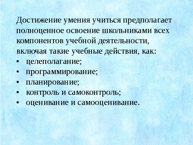 Достижение умения учиться предполагает полноценное освоение школьниками всех компонентов учебной деятельности, включая такие учебные действия, как: •  целеполагание; •  программирование; •  планирование; •  контроль и самоконтроль; •  оценивание и самооценивание.