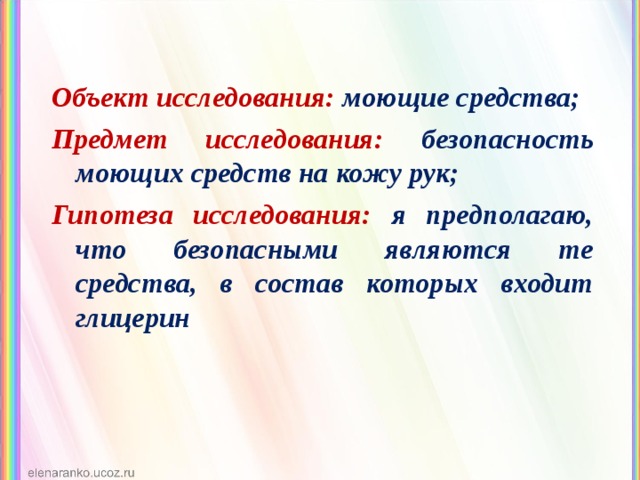 Объект исследования: моющие средства; Предмет исследования: безопасность моющих средств на кожу рук; Гипотеза исследования: я предполагаю, что безопасными являются те средства, в состав которых входит глицерин